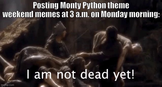 Restless at 3:52 a.m. on Monday is still the weekend, right? | Posting Monty Python theme weekend memes at 3 a.m. on Monday morning: | image tagged in not dead yet,meanwhile on imgflip,monty python,imgflip trends,memes about memeing,first world imgflip problems | made w/ Imgflip meme maker