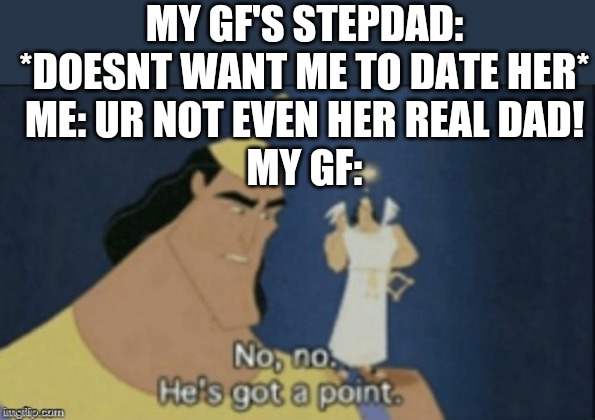 Didnt actually happen and dont want it to, ive only imagined it | MY GF'S STEPDAD: *DOESNT WANT ME TO DATE HER*
ME: UR NOT EVEN HER REAL DAD!
MY GF: | image tagged in no no hes got a point | made w/ Imgflip meme maker