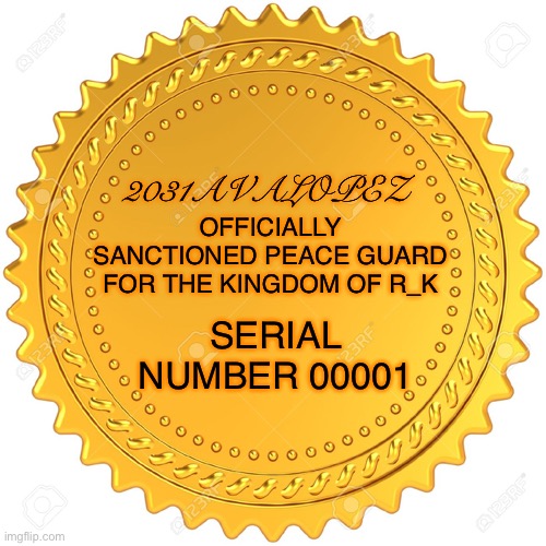 Seal of Approval  -  | 2031AVALOPEZ OFFICIALLY SANCTIONED PEACE GUARD FOR THE KINGDOM OF R_K SERIAL NUMBER 00001 | image tagged in seal of approval - | made w/ Imgflip meme maker