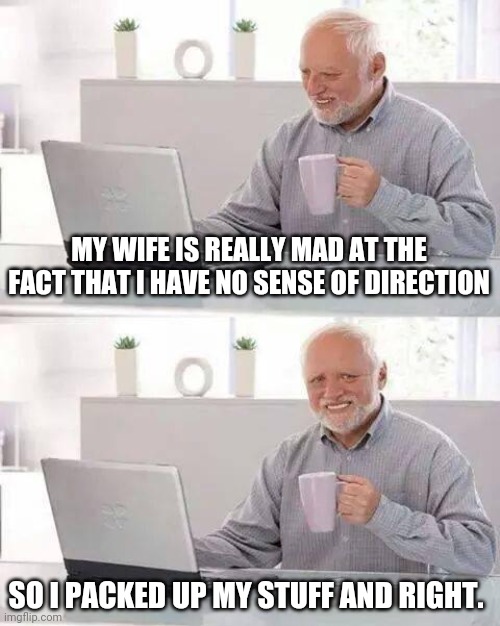 Hide the Pain Harold | MY WIFE IS REALLY MAD AT THE FACT THAT I HAVE NO SENSE OF DIRECTION; SO I PACKED UP MY STUFF AND RIGHT. | image tagged in memes,hide the pain harold | made w/ Imgflip meme maker