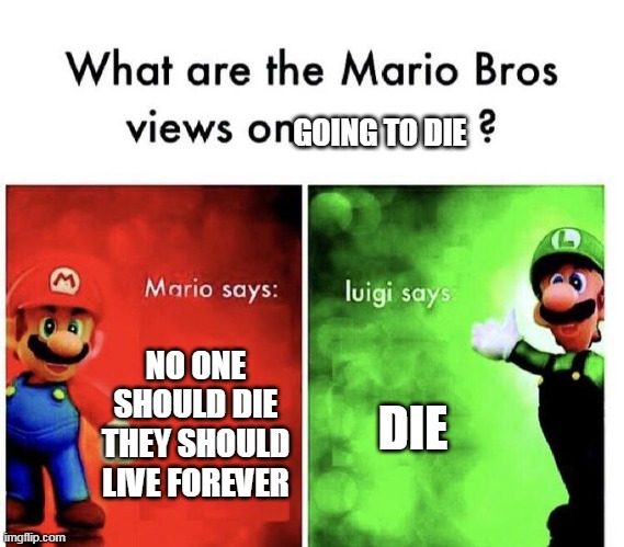 Mario Bros Views on Going To Die | GOING TO DIE; NO ONE SHOULD DIE THEY SHOULD LIVE FOREVER; DIE | image tagged in mario bros views | made w/ Imgflip meme maker