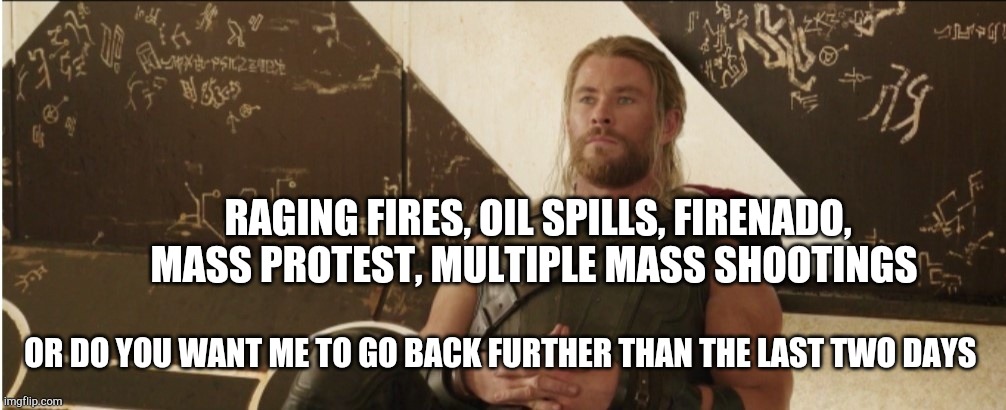 2020 | RAGING FIRES, OIL SPILLS, FIRENADO, MASS PROTEST, MULTIPLE MASS SHOOTINGS; OR DO YOU WANT ME TO GO BACK FURTHER THAN THE LAST TWO DAYS | image tagged in memes,2020,thor ragnarok | made w/ Imgflip meme maker