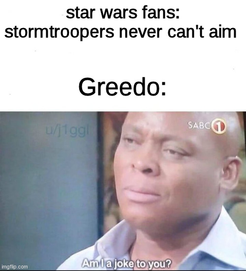 R.I.P. Greedo: his shots never weren't in our hearts :'( | star wars fans: stormtroopers never can't aim; Greedo: | image tagged in am i a joke to you,star wars,greedo,stormtrooper | made w/ Imgflip meme maker