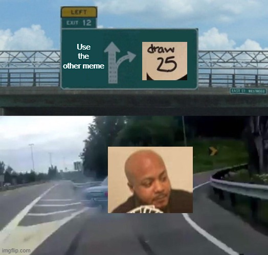 Different meme but its literally the same | Use the other meme | image tagged in memes,left exit 12 off ramp | made w/ Imgflip meme maker