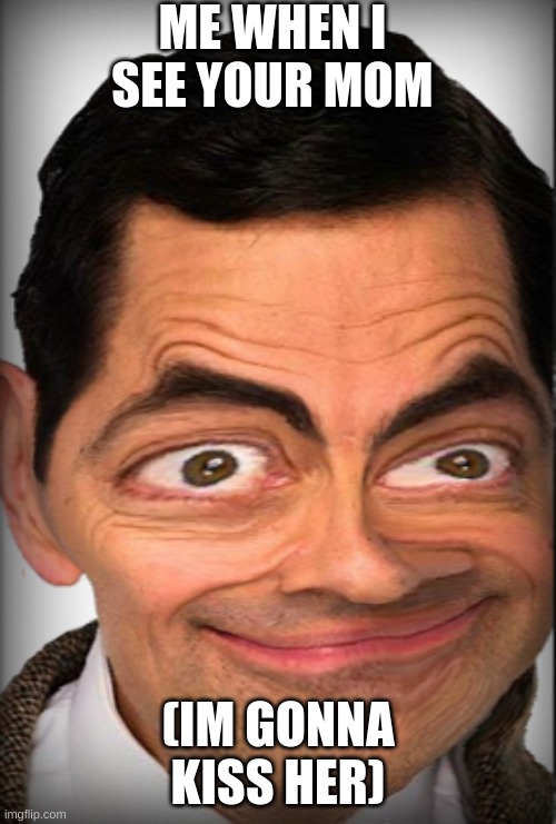 mr.bean | ME WHEN I SEE YOUR MOM; (IM GONNA KISS HER) | image tagged in memes,funny | made w/ Imgflip meme maker