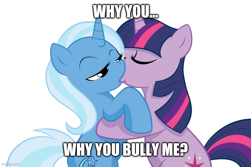 oof | WHY YOU... WHY YOU BULLY ME? | image tagged in memes,my little pony,oof,twilight sparkle,trixie,kiss | made w/ Imgflip meme maker