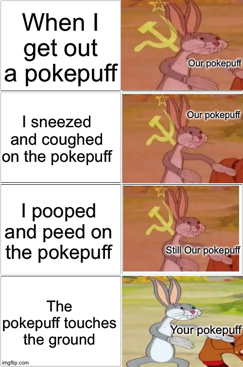 True story | When I get out a pokepuff; Our pokepuff; I sneezed and coughed on the pokepuff; Our pokepuff; I pooped and peed on the pokepuff; Still Our pokepuff; The pokepuff touches the ground; Your pokepuff | image tagged in memes,blank comic panel 2x2,funny,pokepuff,pokemon,communist bugs bunny | made w/ Imgflip meme maker
