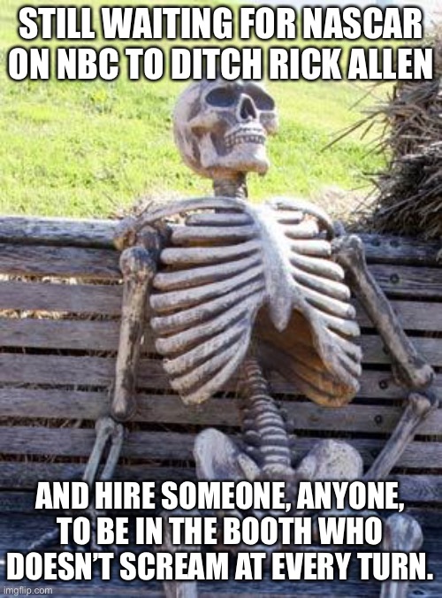 Rick Allen needs to go | STILL WAITING FOR NASCAR ON NBC TO DITCH RICK ALLEN; AND HIRE SOMEONE, ANYONE, TO BE IN THE BOOTH WHO DOESN’T SCREAM AT EVERY TURN. | image tagged in memes,waiting skeleton,rick,nascar,screaming,fired | made w/ Imgflip meme maker