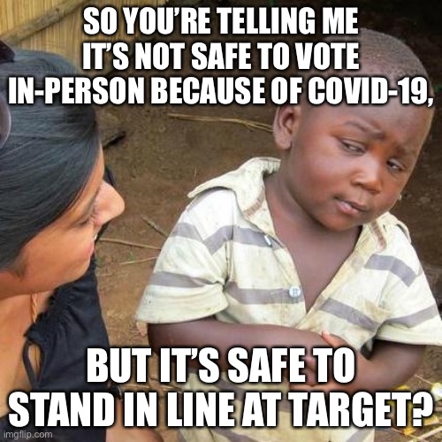 Let’s turn Target stores into voting stations | SO YOU’RE TELLING ME IT’S NOT SAFE TO VOTE IN-PERSON BECAUSE OF COVID-19, BUT IT’S SAFE TO STAND IN LINE AT TARGET? | image tagged in memes,third world skeptical kid,target,vote,corona virus,safe | made w/ Imgflip meme maker
