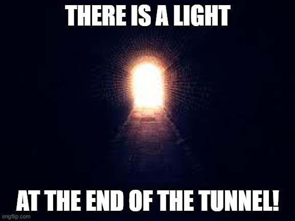 The Light at the end of the tunnel. | THERE IS A LIGHT; AT THE END OF THE TUNNEL! | image tagged in light at the end of tunnel | made w/ Imgflip meme maker