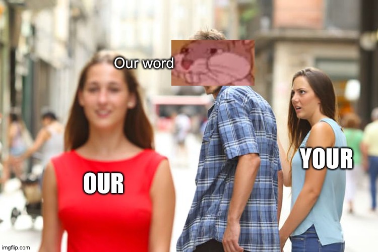 Tru | Our word; YOUR; OUR | image tagged in memes,distracted boyfriend | made w/ Imgflip meme maker