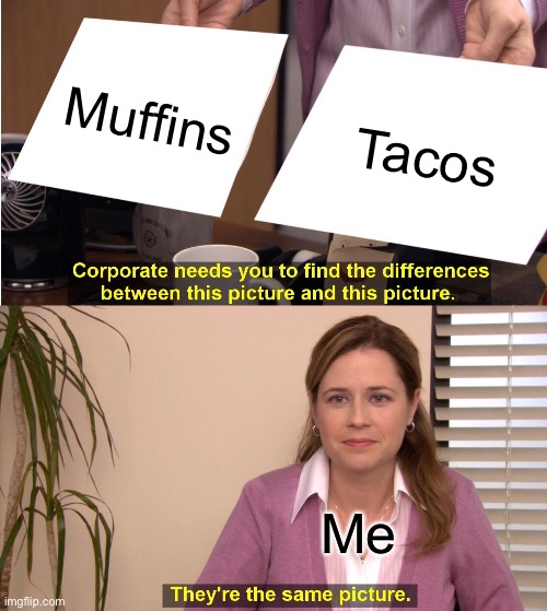 Heh. I'm back | Muffins; Tacos; Me | image tagged in memes,they're the same picture | made w/ Imgflip meme maker