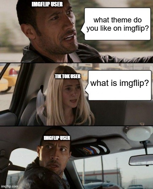 tiktok users and imgflip users | IMGFLIP USER; what theme do you like on imgflip? what is imgflip? TIK TOK USER; IMGFLIP USER | image tagged in memes,the rock driving | made w/ Imgflip meme maker