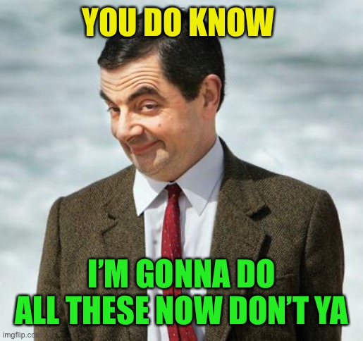 mr bean | YOU DO KNOW I’M GONNA DO ALL THESE NOW DON’T YA | image tagged in mr bean | made w/ Imgflip meme maker