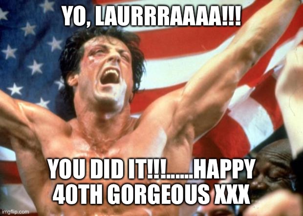 Rocky Victory | YO, LAURRRAAAA!!! YOU DID IT!!!......HAPPY 40TH GORGEOUS XXX | image tagged in rocky victory | made w/ Imgflip meme maker