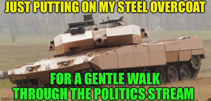 Challenger tank | JUST PUTTING ON MY STEEL OVERCOAT FOR A GENTLE WALK THROUGH THE POLITICS STREAM | image tagged in challenger tank | made w/ Imgflip meme maker