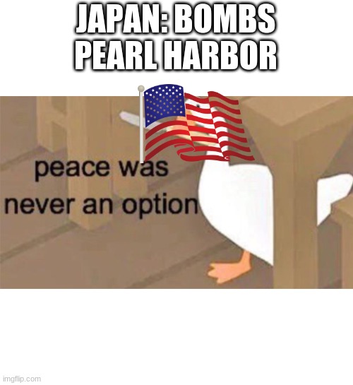 Untitled Goose Peace Was Never an Option | JAPAN: BOMBS PEARL HARBOR | image tagged in untitled goose peace was never an option | made w/ Imgflip meme maker