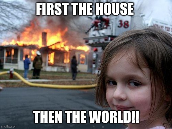 Disaster Girl | FIRST THE HOUSE; THEN THE WORLD!! | image tagged in memes,disaster girl | made w/ Imgflip meme maker