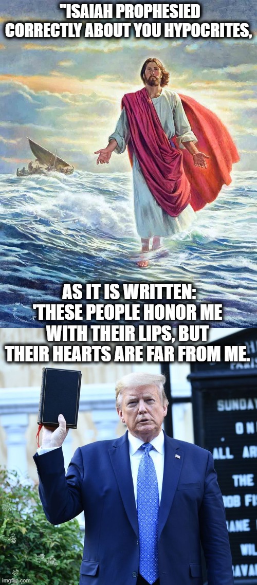 You can be a Christian, or you can be a trump supporter, but you can't be both. | "ISAIAH PROPHESIED CORRECTLY ABOUT YOU HYPOCRITES, AS IT IS WRITTEN: 'THESE PEOPLE HONOR ME WITH THEIR LIPS, BUT THEIR HEARTS ARE FAR FROM ME. | image tagged in memes,politics,maga,donald trump is an idiot,impeach trump,christian | made w/ Imgflip meme maker