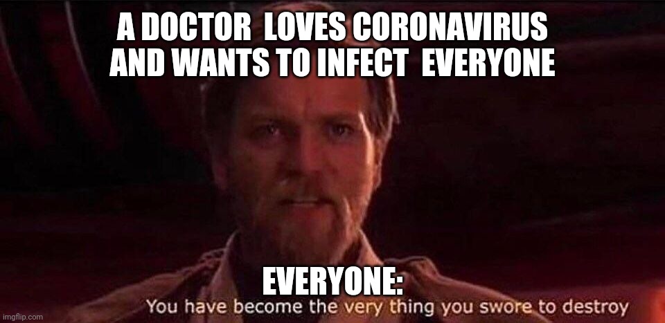 You've become the very thing you swore to destroy | A DOCTOR  LOVES CORONAVIRUS  AND WANTS TO INFECT  EVERYONE; EVERYONE: | image tagged in you've become the very thing you swore to destroy,funny memes,dank memes,craziness_all_the_way,doctor | made w/ Imgflip meme maker