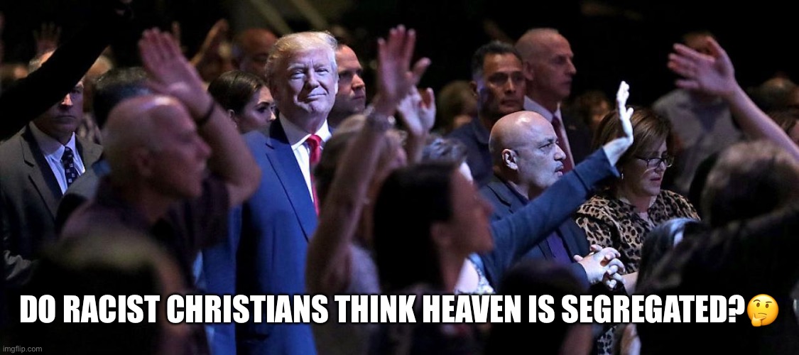 Question Of The Day | DO RACIST CHRISTIANS THINK HEAVEN IS SEGREGATED?🤔 | image tagged in donald trump,evangelicals,christians,trump supporters,racist,deplorables | made w/ Imgflip meme maker