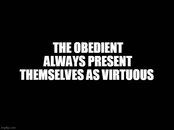 Freedom | THE OBEDIENT ALWAYS PRESENT THEMSELVES AS VIRTUOUS | image tagged in freedom | made w/ Imgflip meme maker