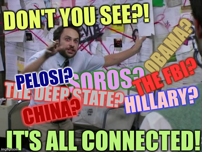 Crazy Conspiracy It's All Connected | DON'T YOU SEE?! OBAMA? THE FBI? SOROS? PELOSI? THE DEEP STATE? HILLARY? CHINA? IT'S ALL CONNECTED! | image tagged in crazy conspiracy,obama,deep state,china,pelosi,soros | made w/ Imgflip meme maker