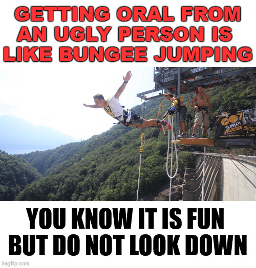 Bungee Jumping | GETTING ORAL FROM AN UGLY PERSON IS 
LIKE BUNGEE JUMPING; YOU KNOW IT IS FUN 
BUT DO NOT LOOK DOWN | image tagged in bungee jumping | made w/ Imgflip meme maker