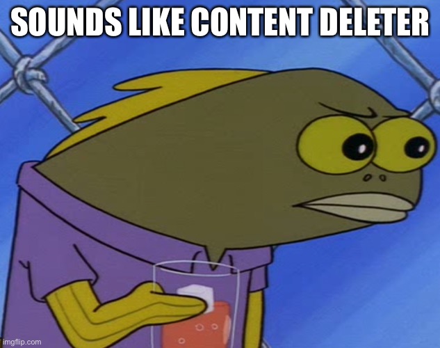 Spongebob suspicious fish | SOUNDS LIKE CONTENT DELETER | image tagged in spongebob suspicious fish | made w/ Imgflip meme maker