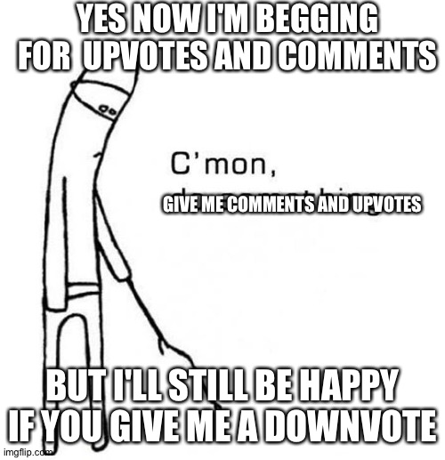 cmon do something | YES NOW I'M BEGGING FOR  UPVOTES AND COMMENTS; GIVE ME COMMENTS AND UPVOTES; BUT I'LL STILL BE HAPPY IF YOU GIVE ME A DOWNVOTE | image tagged in cmon do something | made w/ Imgflip meme maker