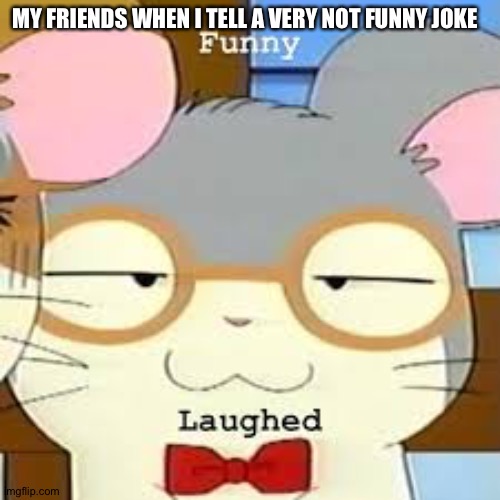 Dexter Funny Laughed | MY FRIENDS WHEN I TELL A VERY NOT FUNNY JOKE | image tagged in dexter funny laughed | made w/ Imgflip meme maker