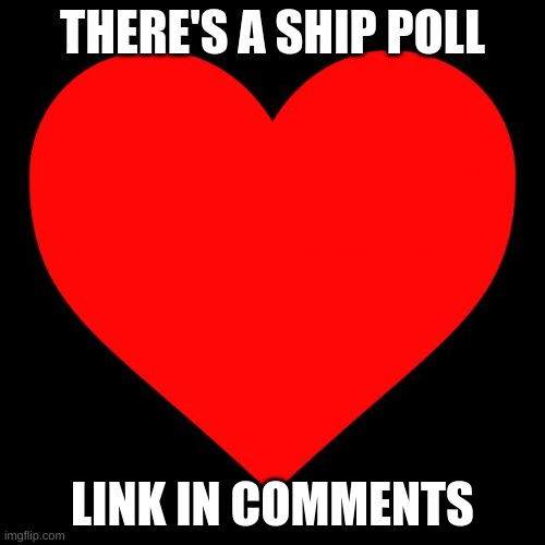 Please | THERE'S A SHIP POLL; LINK IN COMMENTS | image tagged in heart | made w/ Imgflip meme maker