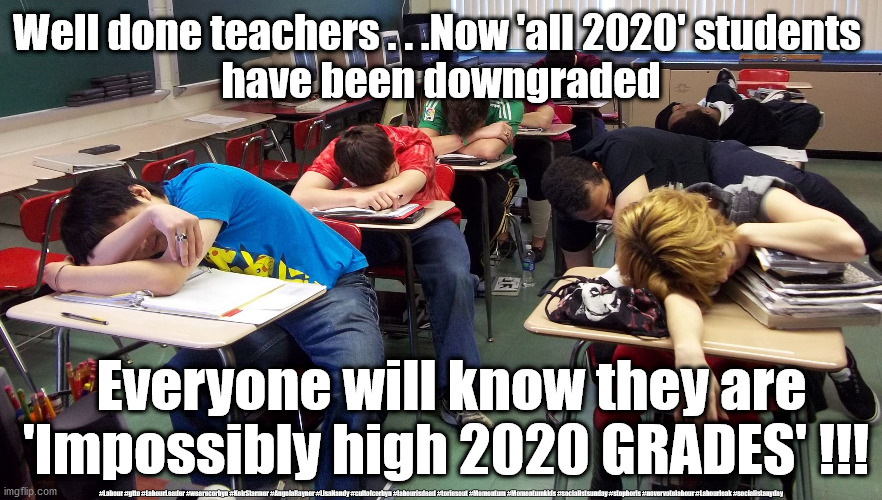 Student results downgraded | Well done teachers . . .Now 'all 2020' students 
have been downgraded; Everyone will know they are 'Impossibly high 2020 GRADES' !!! #Labour #gtto #LabourLeader #wearecorbyn #KeirStarmer #AngelaRayner #LisaNandy #cultofcorbyn #labourisdead #toriesout #Momentum #Momentumkids #socialistsunday #stopboris #nevervotelabour #Labourleak #socialistanyday | image tagged in student results downgraded,labourisdead,cultofcorbyn,covid student results,corona covid 19 | made w/ Imgflip meme maker