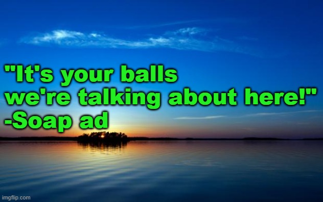 Inspirational Quote | "It's your balls we're talking about here!"
-Soap ad | image tagged in inspirational quote | made w/ Imgflip meme maker