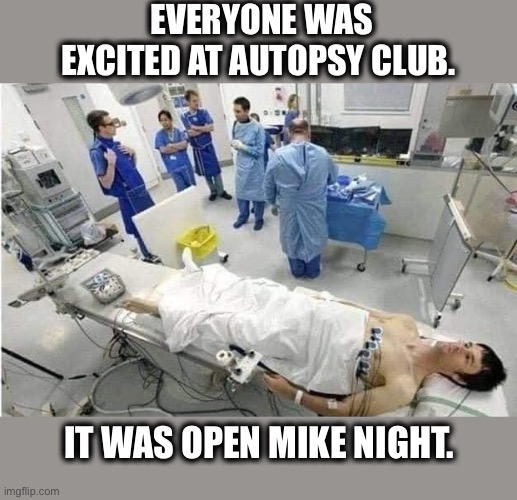 It was open mic night.... | EVERYONE WAS EXCITED AT AUTOPSY CLUB. IT WAS OPEN MIKE NIGHT. | image tagged in autopsy,club,open,microphone,memes,puns | made w/ Imgflip meme maker