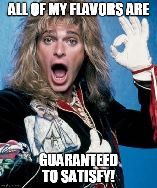 Ice cream man | ALL OF MY FLAVORS ARE; GUARANTEED TO SATISFY! | image tagged in david lee roth | made w/ Imgflip meme maker