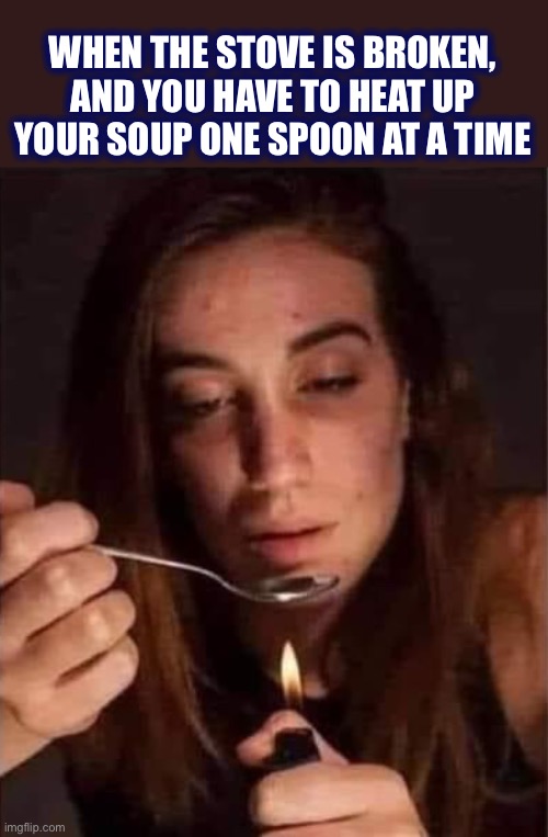 Heating up soup | WHEN THE STOVE IS BROKEN, AND YOU HAVE TO HEAT UP YOUR SOUP ONE SPOON AT A TIME | image tagged in spoon,drugs,soup,stove,memes,dark humor | made w/ Imgflip meme maker