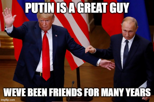 PUTIN IS A GREAT GUY WEVE BEEN FRIENDS FOR MANY YEARS | made w/ Imgflip meme maker