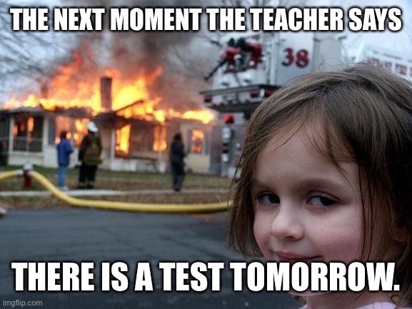 Disaster Girl Meme | THE NEXT MOMENT THE TEACHER SAYS; THERE IS A TEST TOMORROW. | image tagged in memes,disaster girl | made w/ Imgflip meme maker
