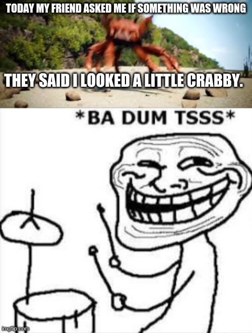 TODAY MY FRIEND ASKED ME IF SOMETHING WAS WRONG; THEY SAID I LOOKED A LITTLE CRABBY. | image tagged in ba dum tss,crab rave | made w/ Imgflip meme maker