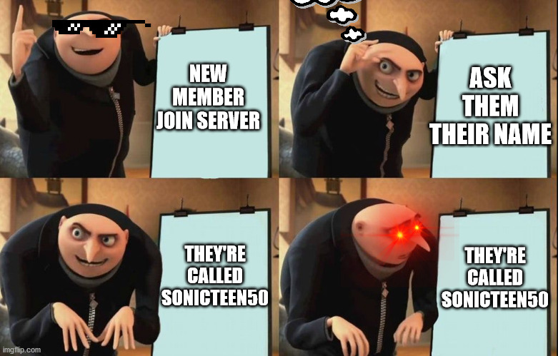 joinZcommunitytounderstand | ASK THEM THEIR NAME; NEW MEMBER JOIN SERVER; THEY'RE CALLED SONICTEEN50; THEY'RE CALLED SONICTEEN50 | image tagged in despicable me diabolical plan gru template | made w/ Imgflip meme maker