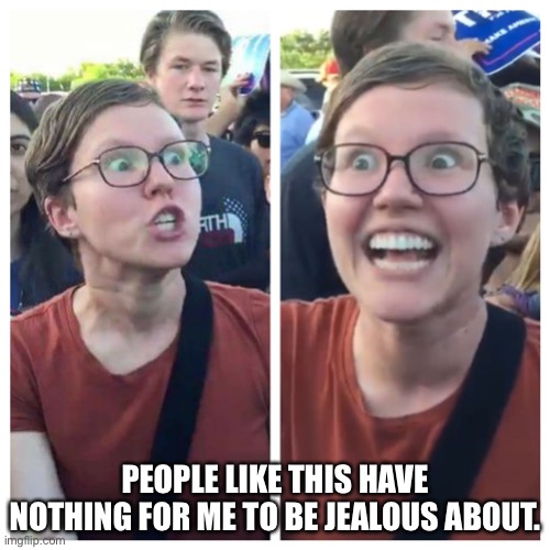 Social Justice Warrior Hypocrisy | PEOPLE LIKE THIS HAVE NOTHING FOR ME TO BE JEALOUS ABOUT. | image tagged in social justice warrior hypocrisy | made w/ Imgflip meme maker