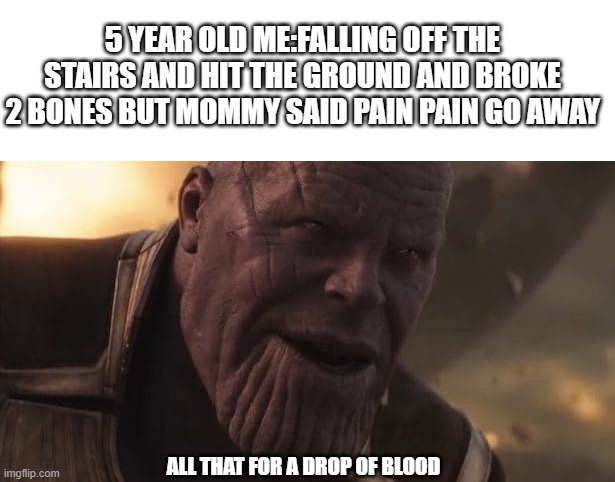 Pain pain go away | 5 YEAR OLD ME:FALLING OFF THE STAIRS AND HIT THE GROUND AND BROKE 2 BONES BUT MOMMY SAID PAIN PAIN GO AWAY; ALL THAT FOR A DROP OF BLOOD | image tagged in thanos all that for a drop of blood | made w/ Imgflip meme maker
