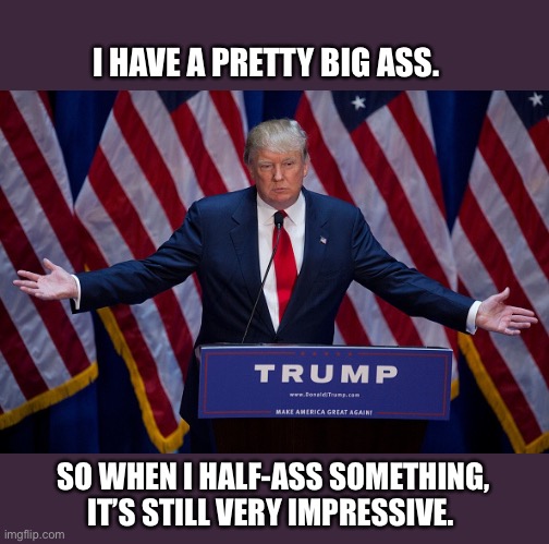 Impressive | I HAVE A PRETTY BIG ASS. SO WHEN I HALF-ASS SOMETHING, IT’S STILL VERY IMPRESSIVE. | image tagged in donald trump,impressive,big ass,memes,politics,joke | made w/ Imgflip meme maker