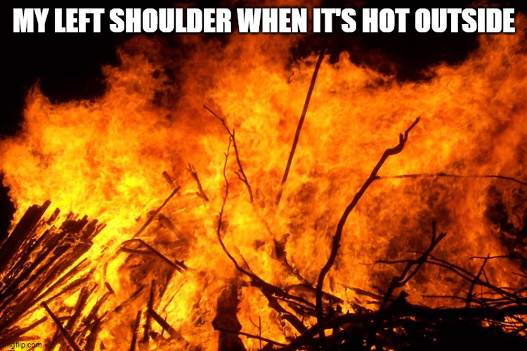 Relatable meme | MY LEFT SHOULDER WHEN IT'S HOT OUTSIDE | image tagged in relatable | made w/ Imgflip meme maker