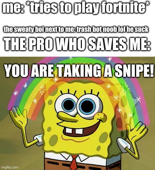 Snipe to your head boi | me: *tries to play fortnite*; the sweaty boi next to me: trash bot noob lol he suck; THE PRO WHO SAVES ME:; YOU ARE TAKING A SNIPE! | image tagged in memes,imagination spongebob,fortnite,sweaty tryhard,noob,pro | made w/ Imgflip meme maker