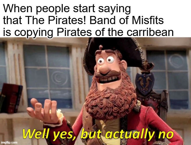 i dont know whos copying who! | When people start saying that The Pirates! Band of Misfits is copying Pirates of the carribean | image tagged in memes,well yes but actually no,pirates | made w/ Imgflip meme maker