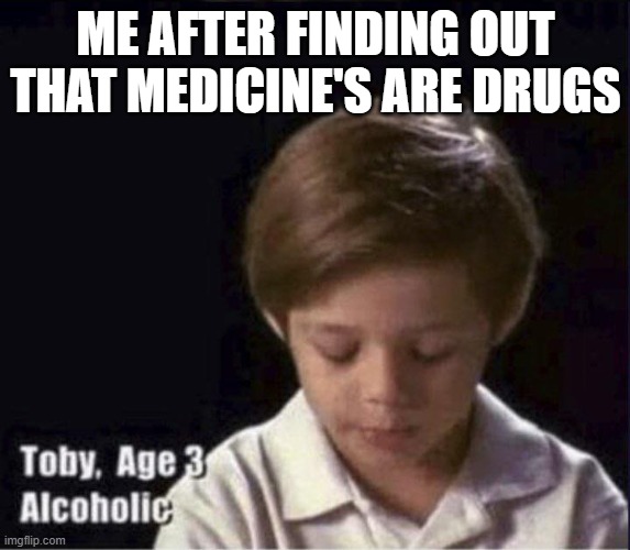 Toby Age 3 Alcoholic | ME AFTER FINDING OUT THAT MEDICINE'S ARE DRUGS | image tagged in toby age 3 alcoholic | made w/ Imgflip meme maker