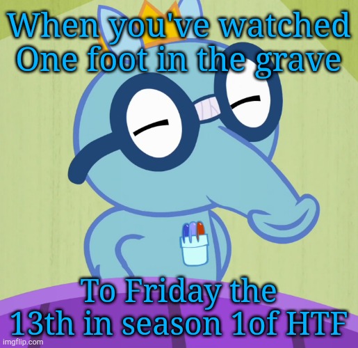 Smarty Sniffles (HTF) | When you've watched One foot in the grave; To Friday the 13th in season 1of HTF | image tagged in smarty sniffles htf | made w/ Imgflip meme maker