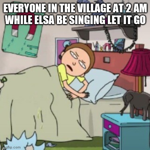 Morty bedtime realisation | EVERYONE IN THE VILLAGE AT 2 AM
WHILE ELSA BE SINGING LET IT GO | image tagged in morty bedtime realisation | made w/ Imgflip meme maker
